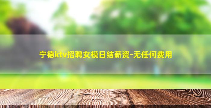 宁德ktv招聘女模日结薪资-无任何费用