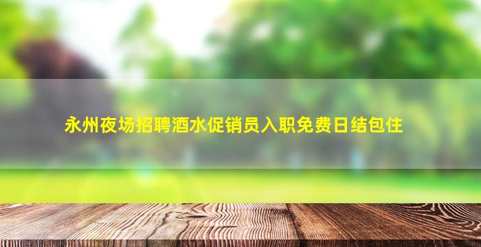 永州夜场招聘酒水促销员入职免费日结包住